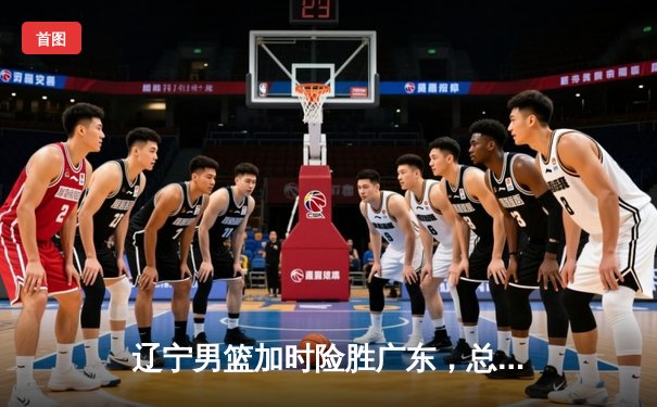 辽宁男篮加时险胜广东，总决赛再添经典对决