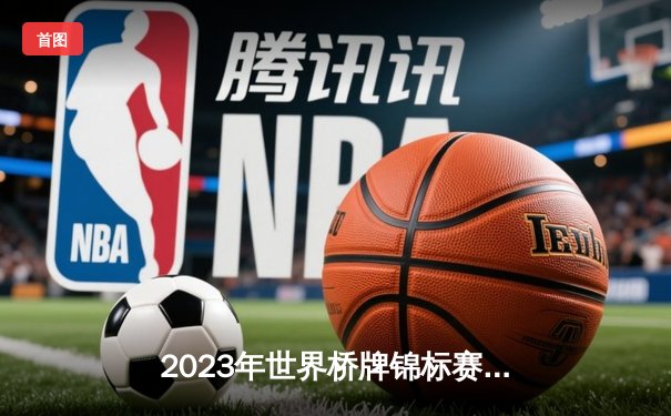 2023年世界桥牌锦标赛：中国队力压美国队夺金，创造历史最佳战绩