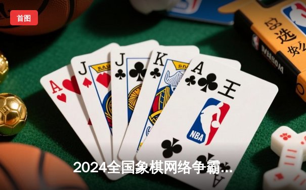 2024全国象棋网络争霸赛落幕，许银川力克王天一夺魁