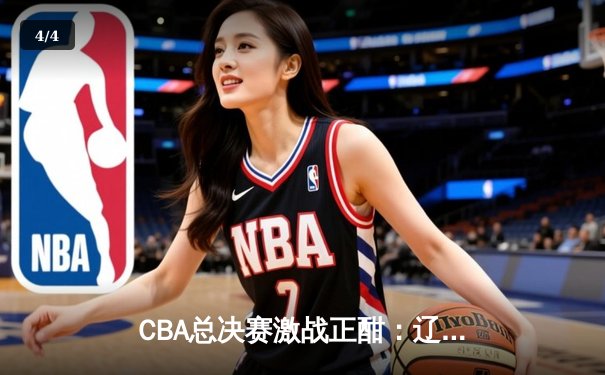 CBA总决赛激战正酣：辽宁本钢逆转广东宏远夺赛点，赵继伟30分创个人纪录 - 4