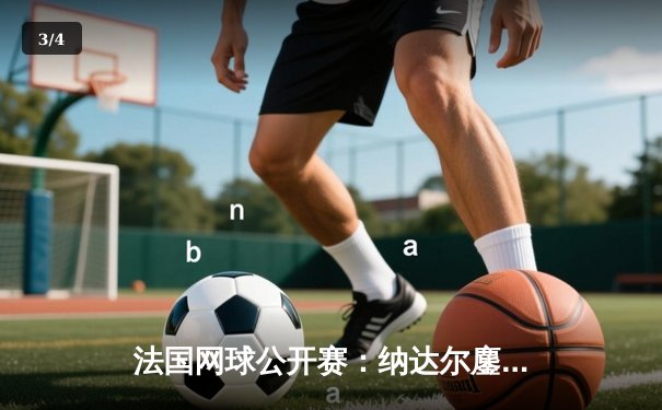 法国网球公开赛：纳达尔鏖战五盘惊险晋级，第15次闯入八强 - 3