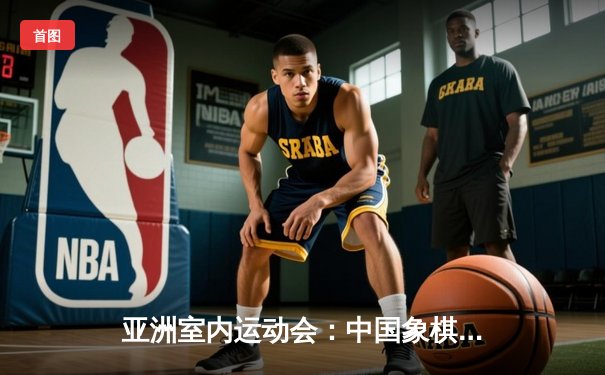 亚洲室内运动会：中国象棋队包揽三金，团体赛惊险逆转夺冠